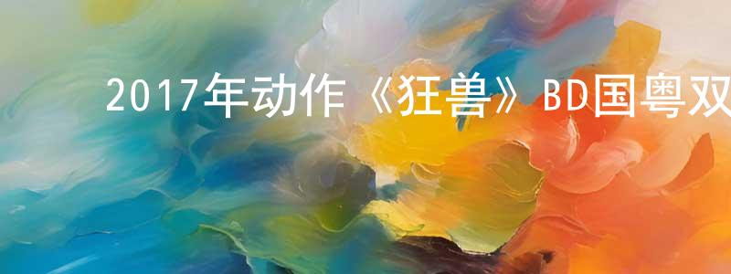 ﻿蔡中明发布﻿2017年动作《狂兽》BD国粤双语中字迅雷下载_电影天堂